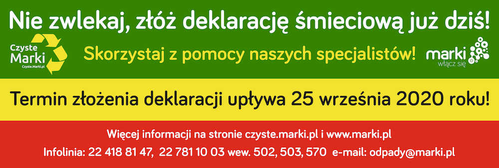 Nie zwlekaj, złóż deklarację śmieciową już dziś! Skorzystaj z pomocy naszych specjalistów! Termin złożenia deklaracji upływa 25 września 2020 roku. Więcej informacji na stronie www.czyste.marki.pl i www.marki.pl Infolinia 22 418 81 47, 22 781 10 03 wewnętrzny: 502, 503, 570 e-mail: odpady@marki.pl