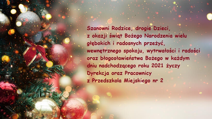 Z okazji świąt Bożego Narodzenia wielu głębokich i radosnych przeżyć, wewnętrznego spokoju, wytrwałości i radości oraz błogosławieństwa Bożego w każdym dniu nadchodzącego roku 2021 życzy Dyrekcja oraz Pracownicy z Przedszkola Miejskiego nr 2